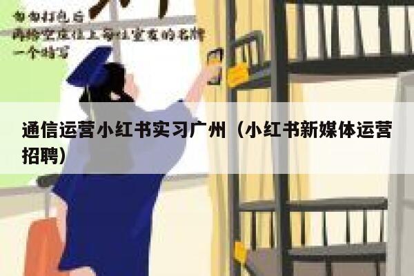 通信运营小红书实习广州（小红书新媒体运营招聘）