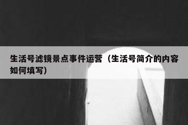 生活号滤镜景点事件运营（生活号简介的内容如何填写）