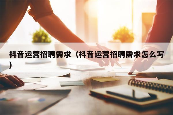 抖音运营招聘需求(抖音运营招聘需求怎么写)