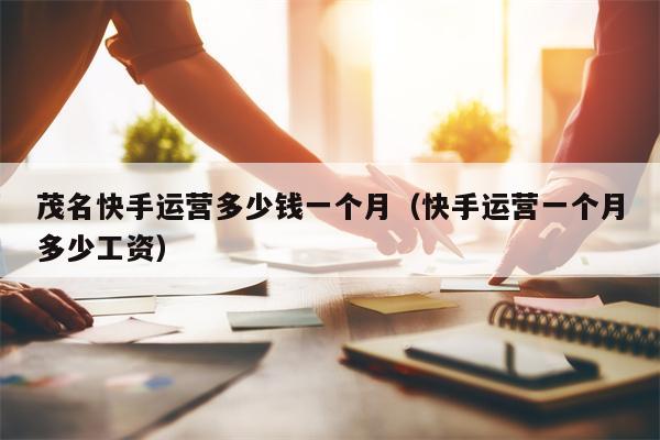 茂名快手运营多少钱一个月(快手运营一个月多少工资)
