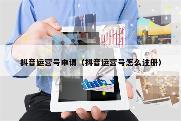 抖音运营号申请（抖音运营号怎么注册）