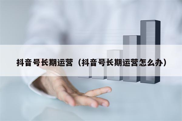 抖音号长期运营(抖音号长期运营怎么办)