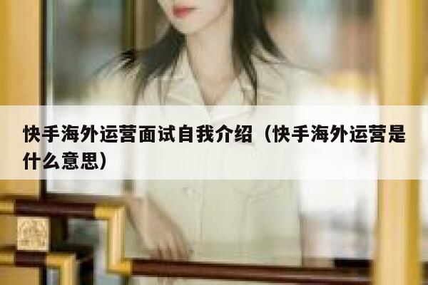 快手海外运营面试自我介绍（快手海外运营是什么意思）