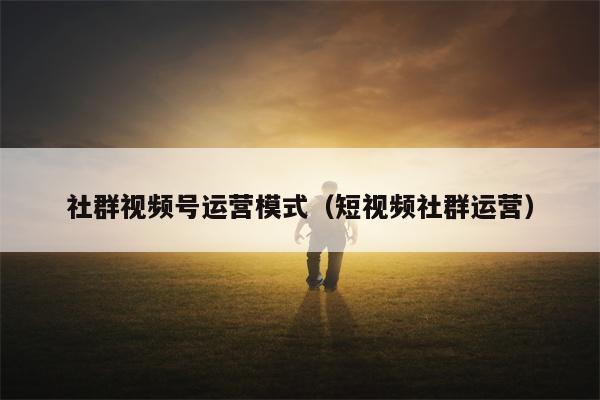 社群视频号运营模式（短视频社群运营）