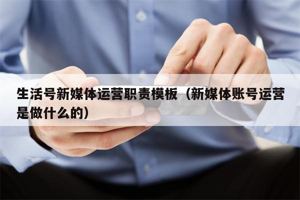 生活号新媒体运营职责模板(新媒体账号运营是做什么的)