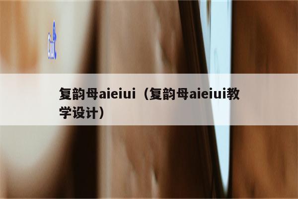 复韵母aieiui（复韵母aieiui教学设计）