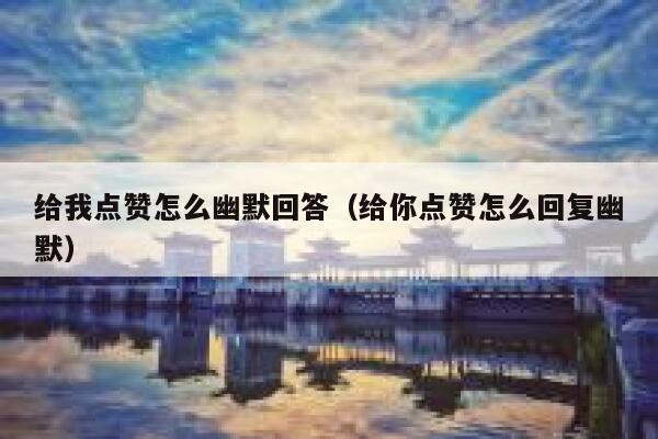 给我点赞怎么幽默回答（给你点赞怎么回复幽默）