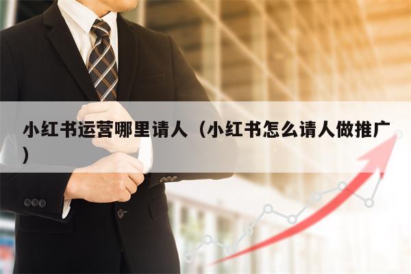 小红书运营哪里请人(小红书怎么请人做推广)