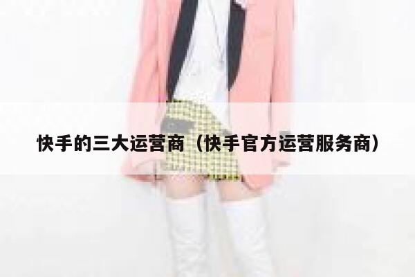 快手的三大运营商(快手官方运营服务商)