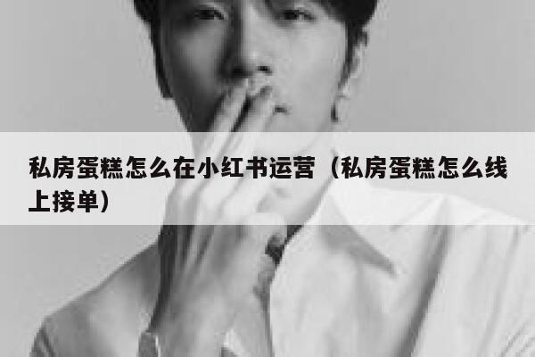 私房蛋糕怎么在小红书运营(私房蛋糕怎么线上接单)