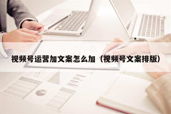 视频号运营加文案怎么加（视频号文案排版）