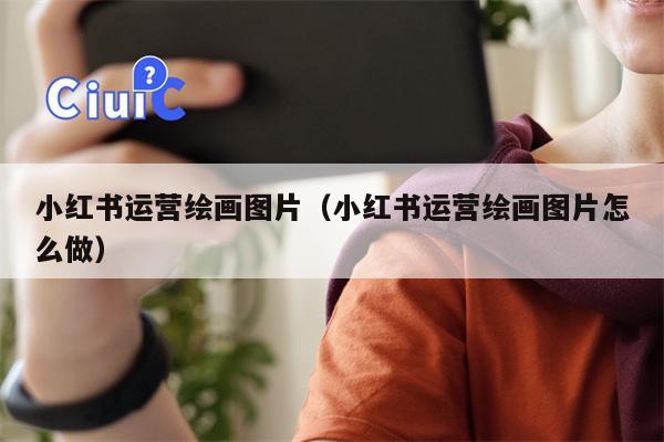 小红书运营绘画图片（小红书运营绘画图片怎么做）