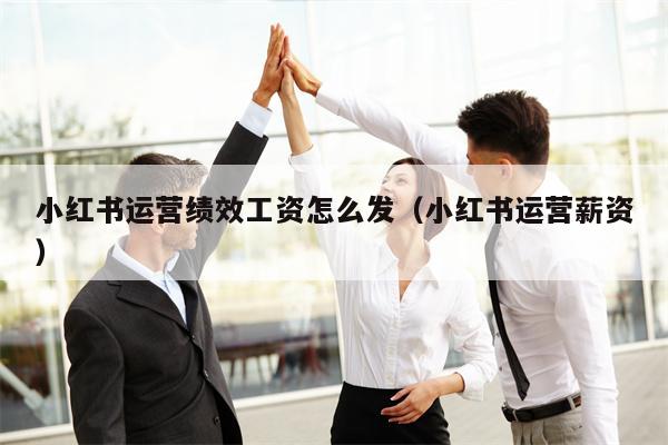 小红书运营绩效工资怎么发（小红书运营薪资）