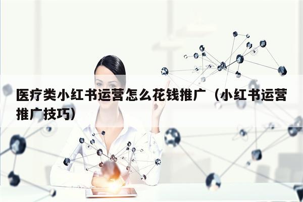 医疗类小红书运营怎么花钱推广（小红书运营推广技巧）