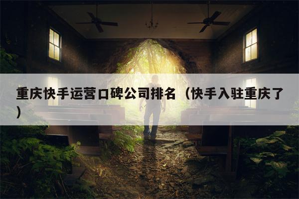 重庆快手运营口碑公司排名（快手入驻重庆了）