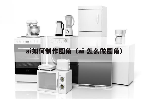 ai如何制作圆角（ai 怎么做圆角）