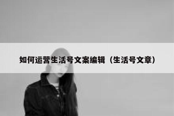 如何运营生活号文案编辑（生活号文章）