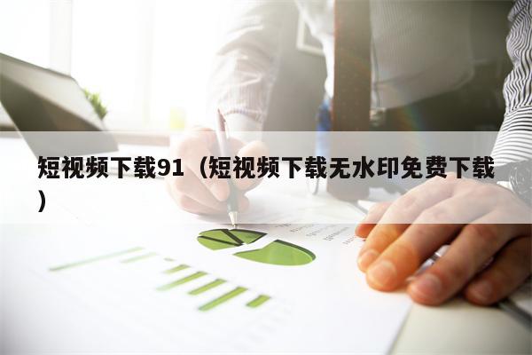 短视频下载91（短视频下载无水印免费下载）