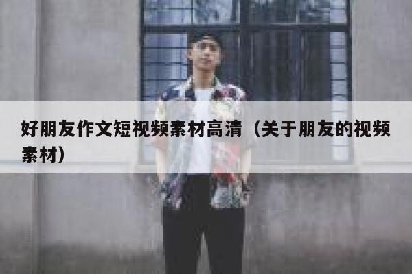 好朋友作文短视频素材高清（关于朋友的视频素材）