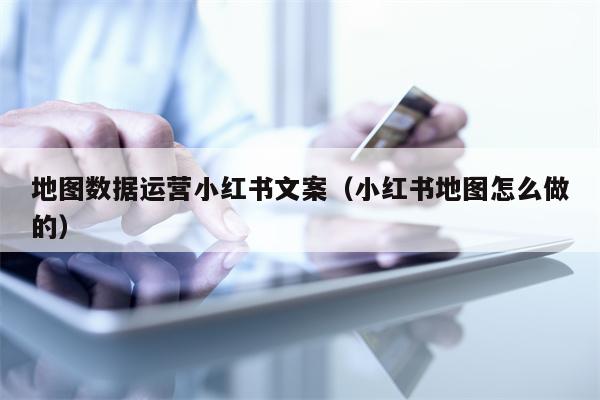 地图数据运营小红书文案（小红书地图怎么做的）