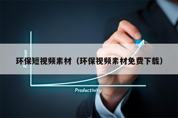 环保短视频素材（环保视频素材免费下载）