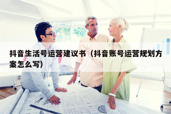 抖音生活号运营建议书（抖音账号运营规划方案怎么写）