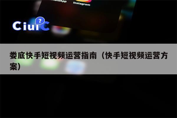 娄底快手短视频运营指南（快手短视频运营方案）