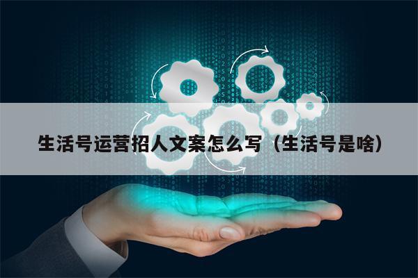 生活号运营招人文案怎么写（生活号是啥）