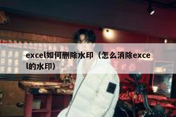 excel如何删除水印（怎么消除excel的水印）