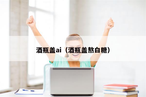 酒瓶盖ai（酒瓶盖熬白糖）