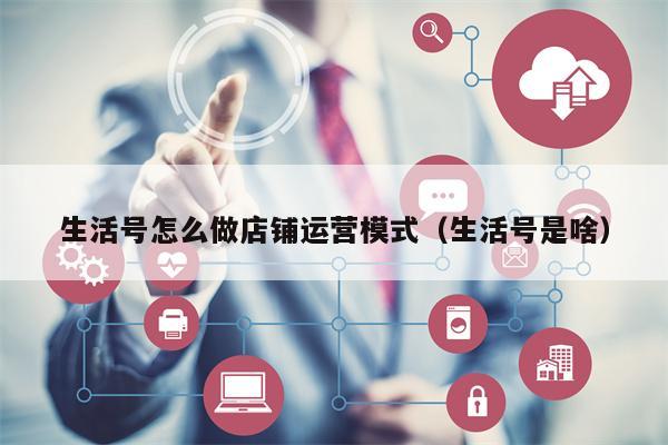 生活号怎么做店铺运营模式（生活号是啥）