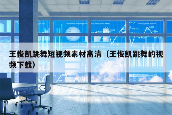 王俊凯跳舞短视频素材高清（王俊凯跳舞的视频下载）