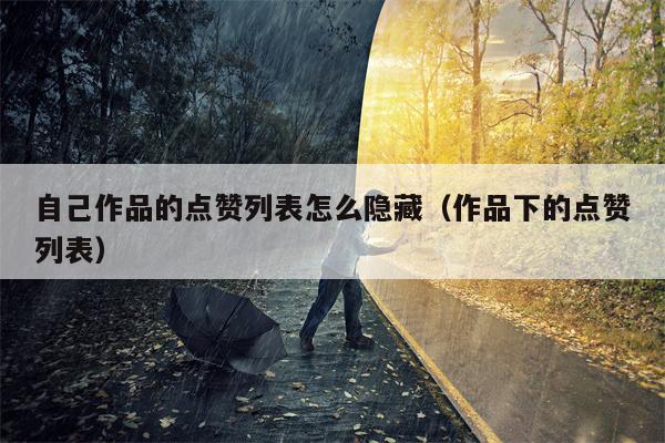 自己作品的点赞列表怎么隐藏(作品下的点赞列表)