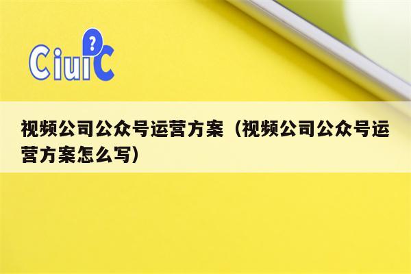 视频公司公众号运营方案（视频公司公众号运营方案怎么写）