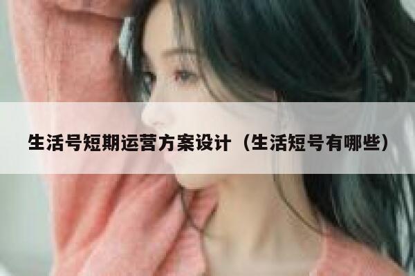 生活号短期运营方案设计（生活短号有哪些）