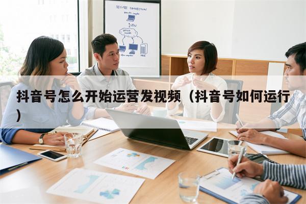 抖音号怎么开始运营发视频（抖音号如何运行）