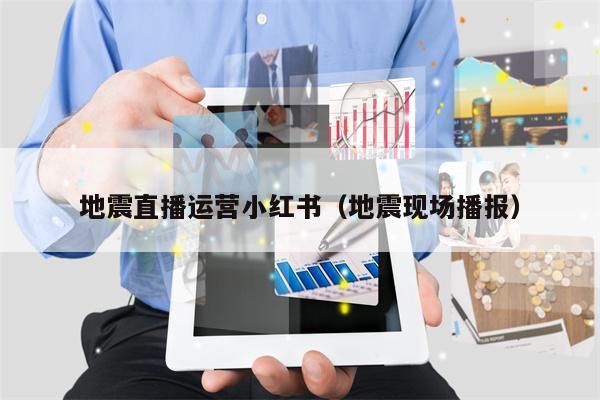 地震直播运营小红书（地震现场播报）