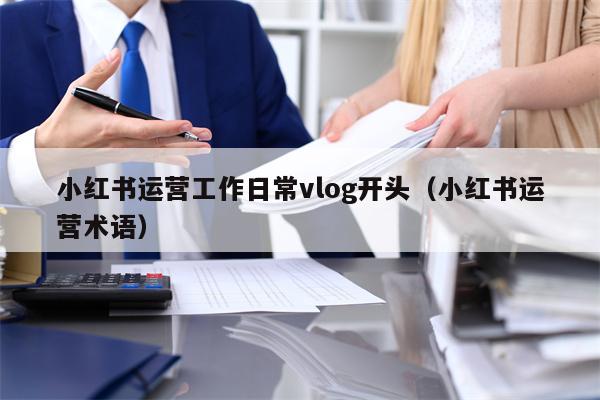 小红书运营工作日常vlog开头（小红书运营术语）
