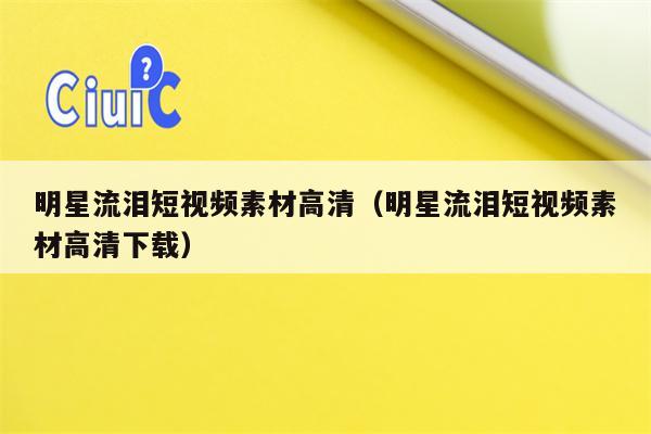明星流泪短视频素材高清（明星流泪短视频素材高清下载）