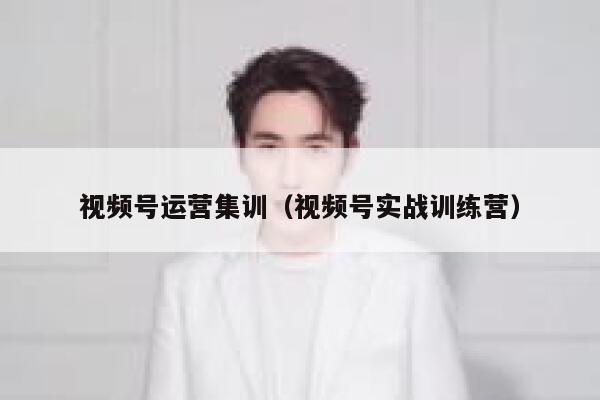 视频号运营集训（视频号实战训练营）