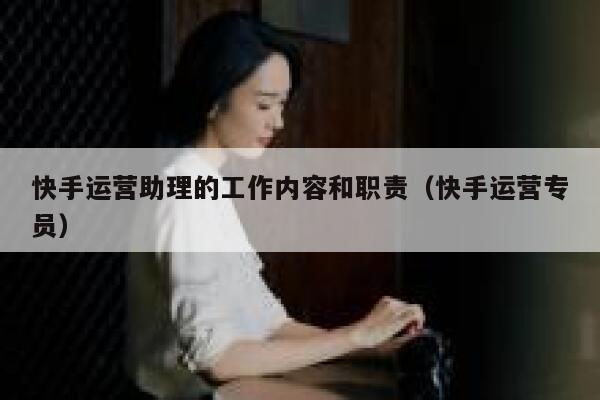 快手运营助理的工作内容和职责（快手运营专员）
