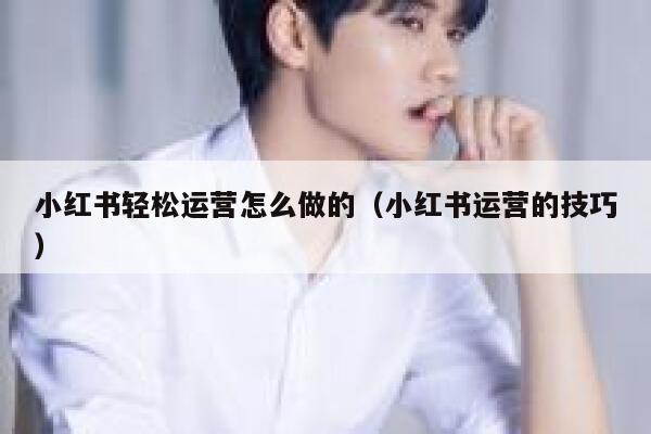 小红书轻松运营怎么做的（小红书运营的技巧）