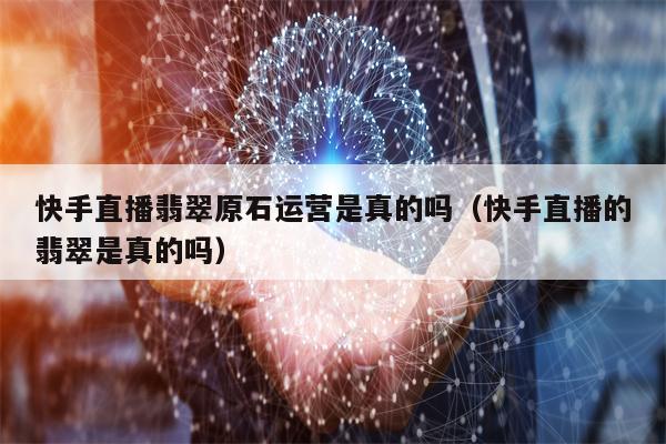 快手直播翡翠原石运营是真的吗（快手直播的翡翠是真的吗）