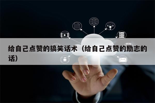 给自己点赞的搞笑话术（给自己点赞的励志的话）