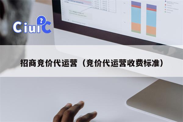 招商竞价代运营（竞价代运营收费标准）