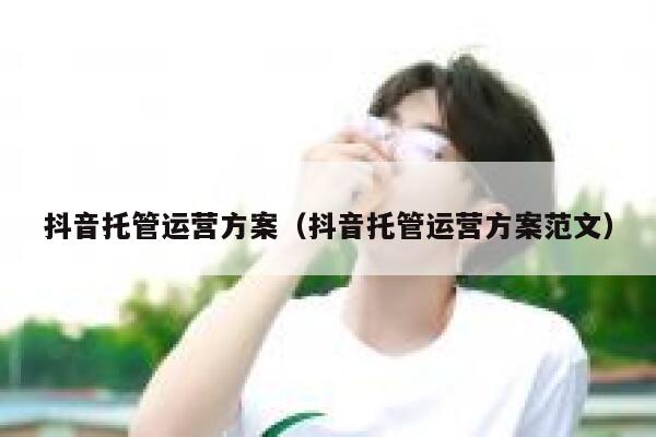 抖音托管运营方案（抖音托管运营方案范文）