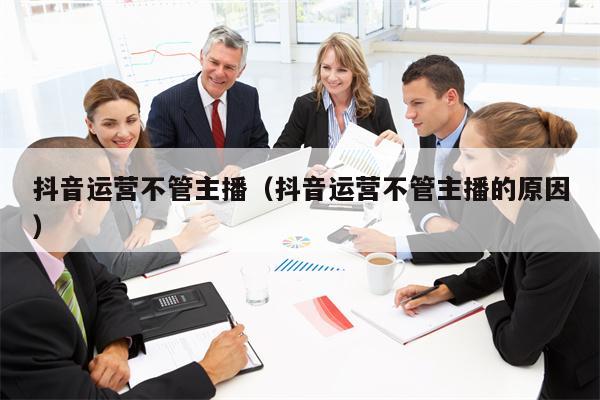 抖音运营不管主播（抖音运营不管主播的原因）