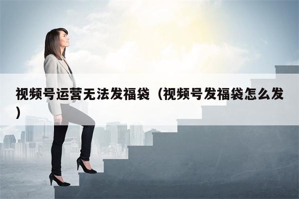 视频号运营无法发福袋（视频号发福袋怎么发）